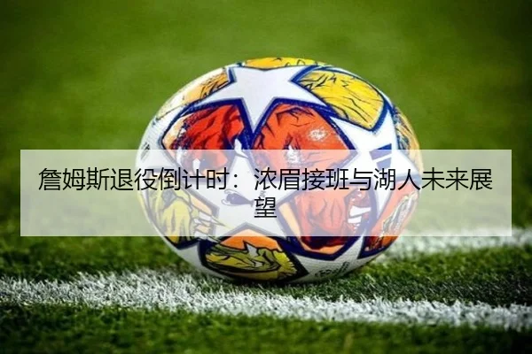 詹姆斯退役倒计时：浓眉接班与湖人未来展望